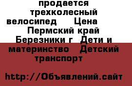 продается трехколесный велосипед   › Цена ­ 900 - Пермский край, Березники г. Дети и материнство » Детский транспорт   